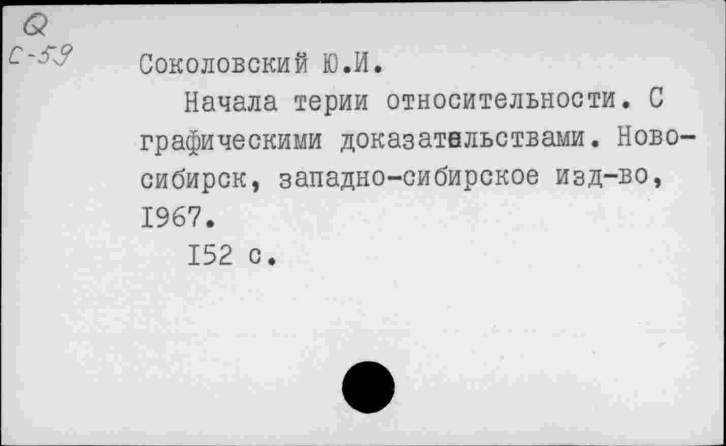 ﻿с-я?
Соколовский К).И.
Начала терии относительности. С графическими доказательствами. Новосибирск, западно-сибирское изд-во, 1967.
152 с.